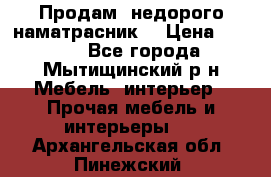 Продам  недорого наматрасник  › Цена ­ 6 500 - Все города, Мытищинский р-н Мебель, интерьер » Прочая мебель и интерьеры   . Архангельская обл.,Пинежский 